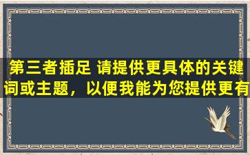 第三者插足 请提供更具体的关键词或主题，以便我能为您提供更有帮助的回答。